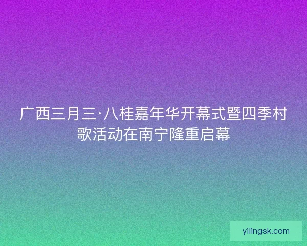 广西三月三·八桂嘉年华开幕式暨四季村歌活动在南宁隆重启幕 广西三月三·八桂嘉年华开幕式暨四季村歌活动在南宁隆重启幕