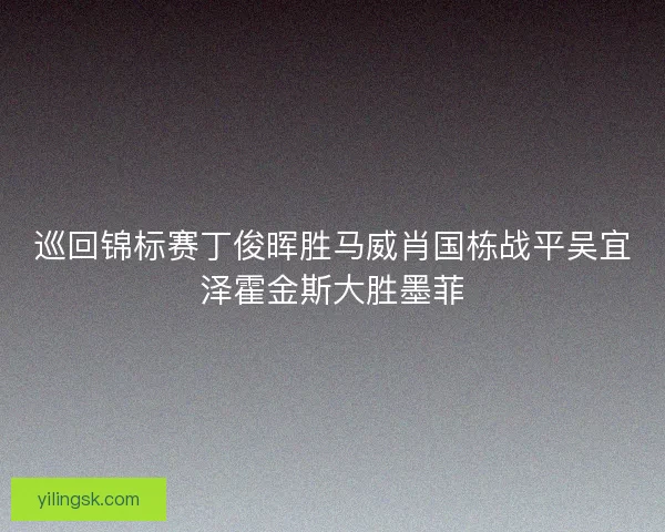 巡回锦标赛丁俊晖胜马威肖国栋战平吴宜泽霍金斯大胜墨菲 巡回锦标赛丁俊晖胜马威肖国栋战平吴宜泽霍金斯大胜墨菲
