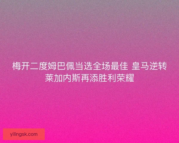 梅开二度姆巴佩当选全场最佳 皇马逆转莱加内斯再添胜利荣耀 梅开二度姆巴佩当选全场最佳 皇马逆转莱加内斯再添胜利荣耀