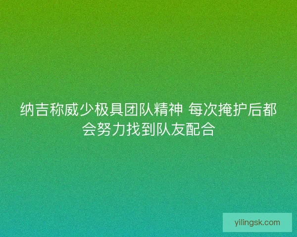 纳吉称威少极具团队精神 每次掩护后都会努力找到队友配合