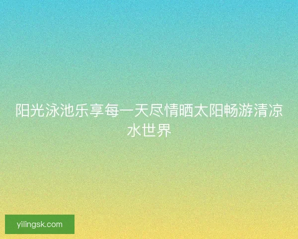 阳光泳池乐享每一天尽情晒太阳畅游清凉水世界