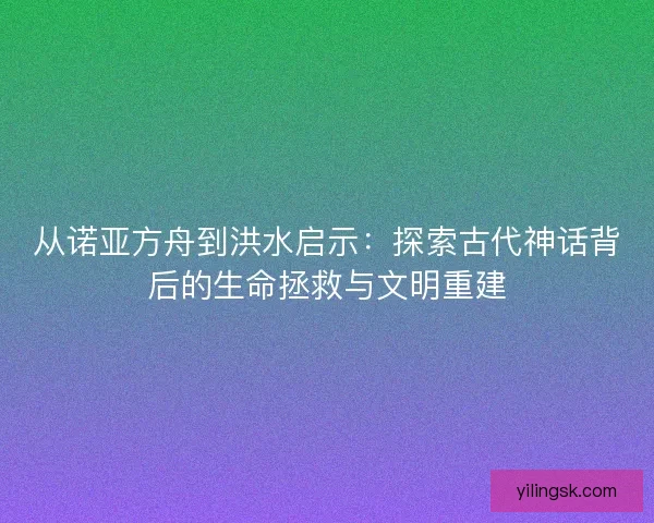 从诺亚方舟到洪水启示：探索古代神话背后的生命拯救与文明重建