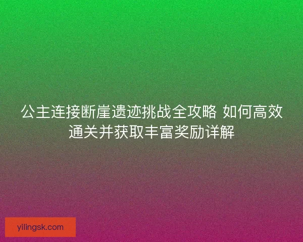 公主连接断崖遗迹挑战全攻略 如何高效通关并获取丰富奖励详解