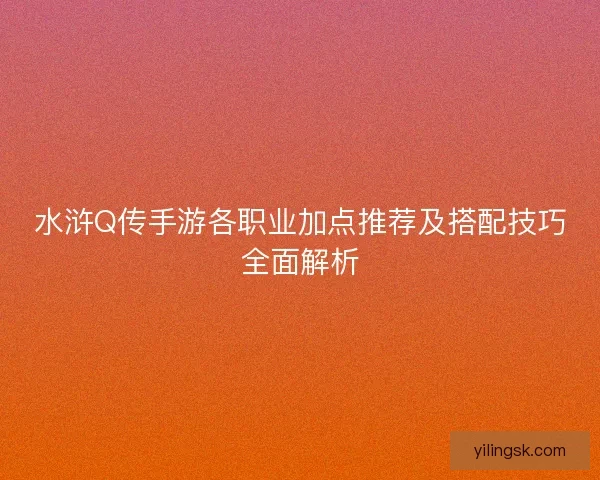 水浒Q传手游各职业加点推荐及搭配技巧全面解析