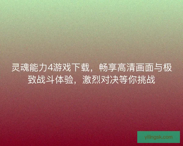 灵魂能力4游戏下载，畅享高清画面与极致战斗体验，激烈对决等你挑战