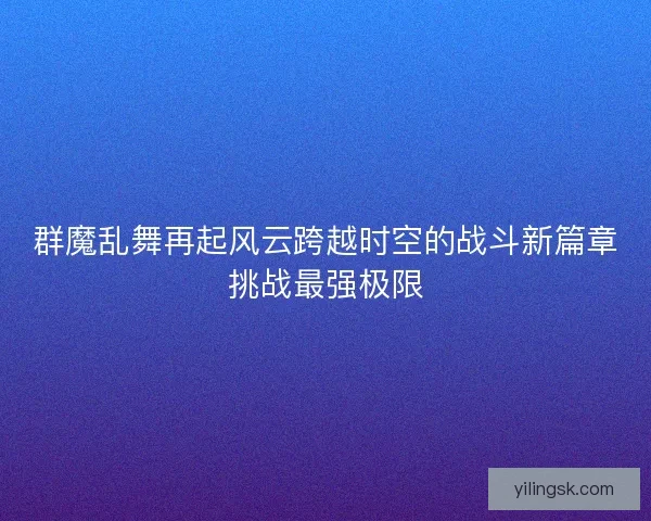 群魔乱舞再起风云跨越时空的战斗新篇章挑战最强极限