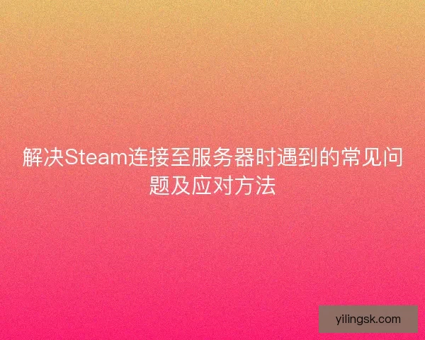 解决Steam连接至服务器时遇到的常见问题及应对方法