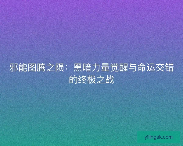 邪能图腾之陨：黑暗力量觉醒与命运交错的终极之战