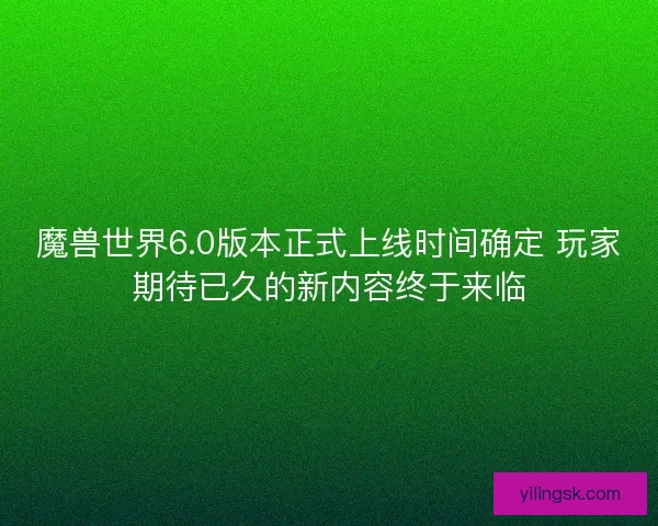 魔兽世界6.0版本正式上线时间确定 玩家期待已久的新内容终于来临