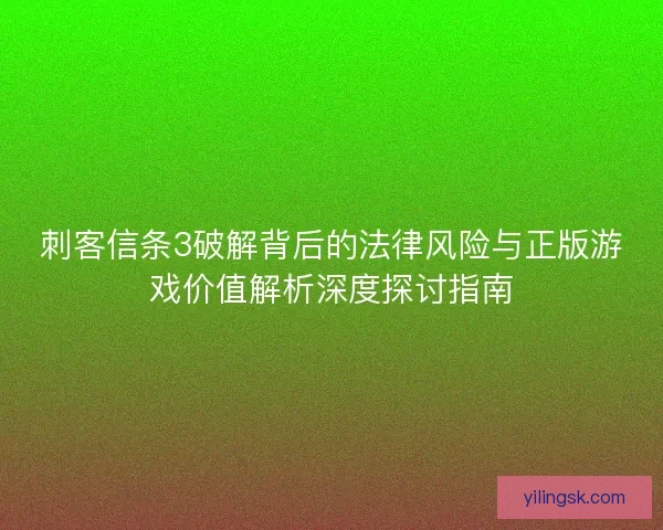 刺客信条3破解背后的法律风险与正版游戏价值解析深度探讨指南 刺客信条3破解背后的法律风险与正版游戏价值解析深度探讨指南