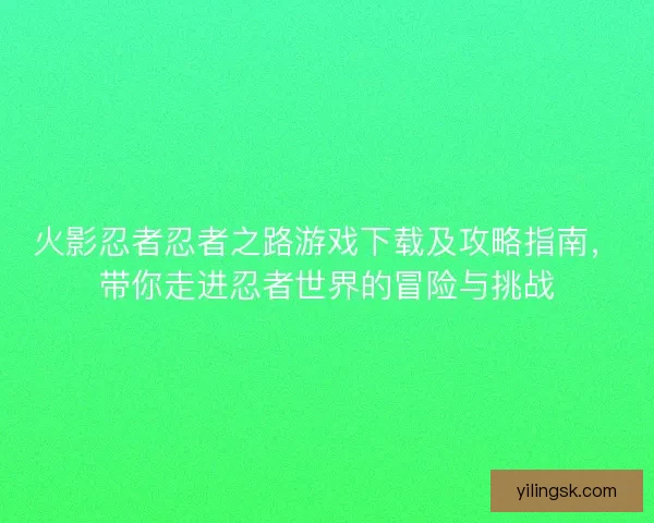 火影忍者忍者之路游戏下载及攻略指南，带你走进忍者世界的冒险与挑战