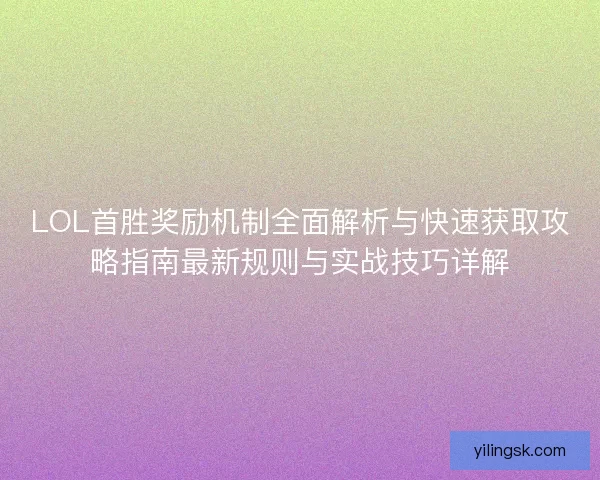 LOL首胜奖励机制全面解析与快速获取攻略指南最新规则与实战技巧详解