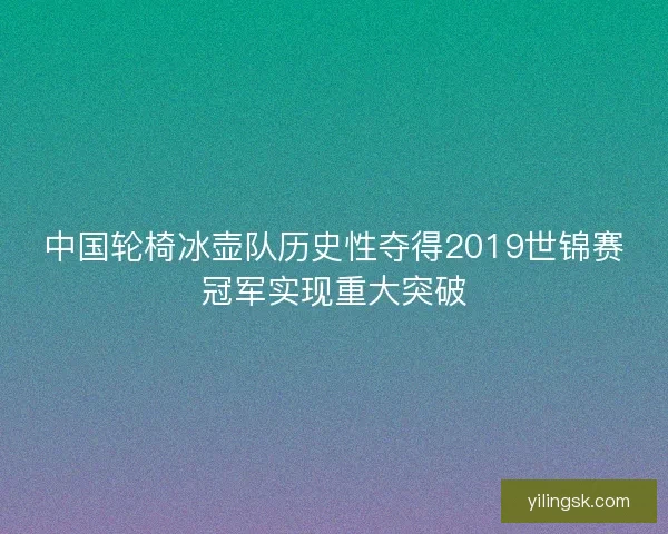 中国轮椅冰壶队历史性夺得2019世锦赛冠军实现重大突破