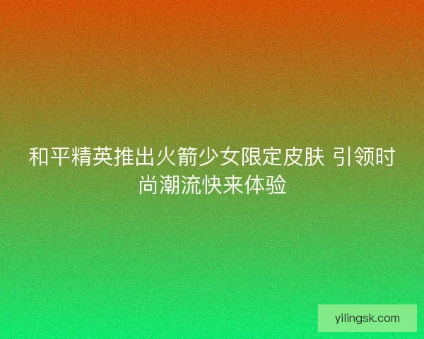 和平精英推出火箭少女限定皮肤 引领时尚潮流快来体验