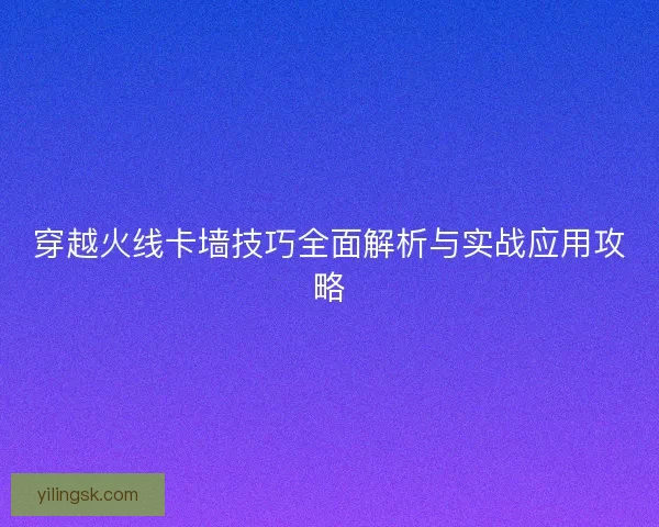 穿越火线卡墙技巧全面解析与实战应用攻略