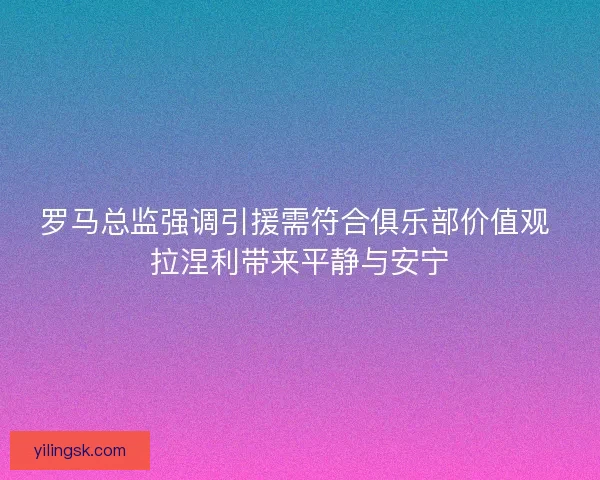 罗马总监强调引援需符合俱乐部价值观 拉涅利带来平静与安宁 罗马总监强调引援需符合俱乐部价值观 拉涅利带来平静与安宁