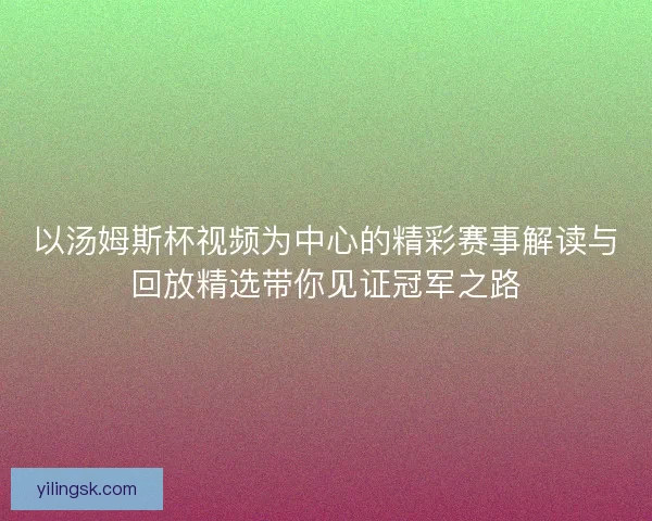 以汤姆斯杯视频为中心的精彩赛事解读与回放精选带你见证冠军之路