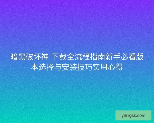 暗黑破坏神 下载全流程指南新手必看版本选择与安装技巧实用心得