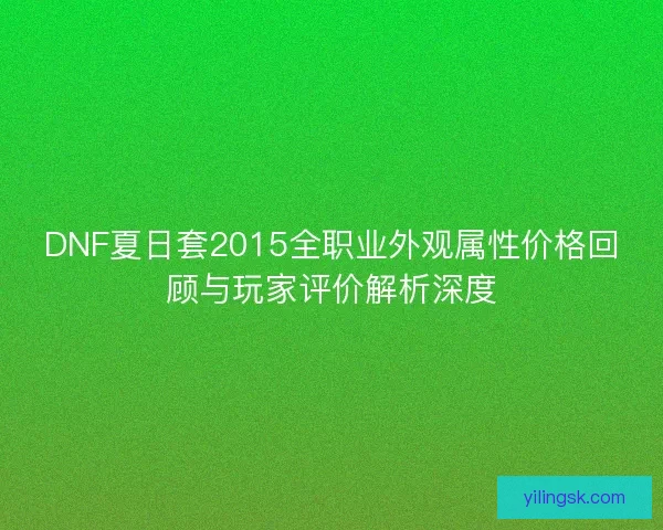 DNF夏日套2015全职业外观属性价格回顾与玩家评价解析深度