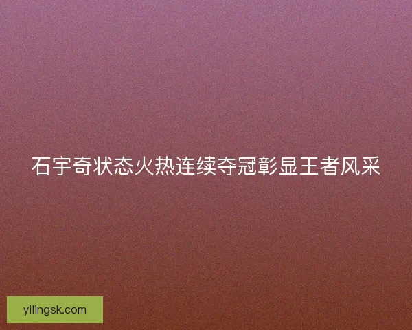 石宇奇状态火热连续夺冠彰显王者风采