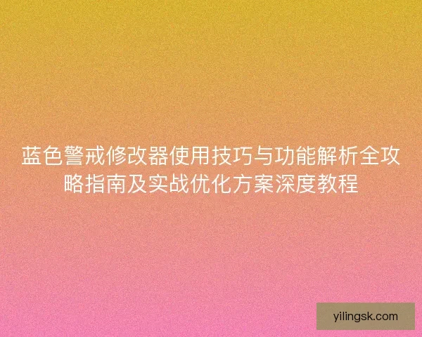 蓝色警戒修改器使用技巧与功能解析全攻略指南及实战优化方案深度教程 蓝色警戒修改器使用技巧与功能解析全攻略指南及实战优化方案深度教程