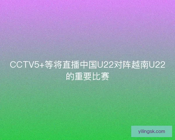 CCTV5+等将直播中国U22对阵越南U22的重要比赛