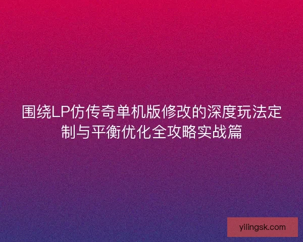 围绕LP仿传奇单机版修改的深度玩法定制与平衡优化全攻略实战篇