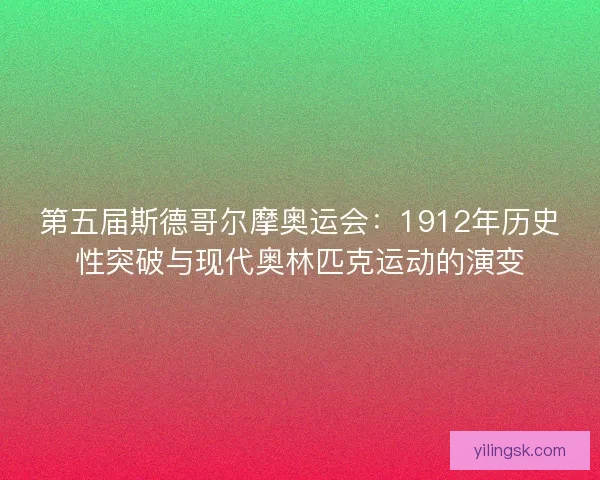 第五届斯德哥尔摩奥运会：1912年历史性突破与现代奥林匹克运动的演变