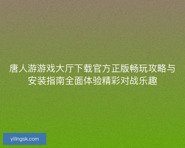唐人游游戏大厅下载官方正版畅玩攻略与安装指南全面体验精彩对战乐趣