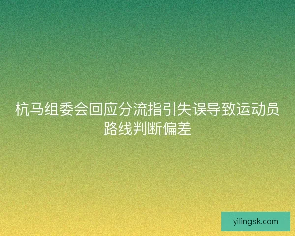 杭马组委会回应分流指引失误导致运动员路线判断偏差
