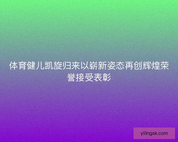 体育健儿凯旋归来以崭新姿态再创辉煌荣誉接受表彰 体育健儿凯旋归来以崭新姿态再创辉煌荣誉接受表彰