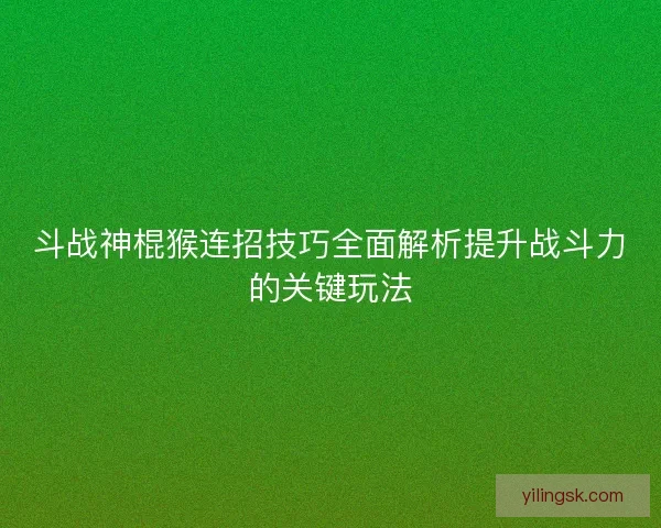 斗战神棍猴连招技巧全面解析提升战斗力的关键玩法 斗战神棍猴连招技巧全面解析提升战斗力的关键玩法