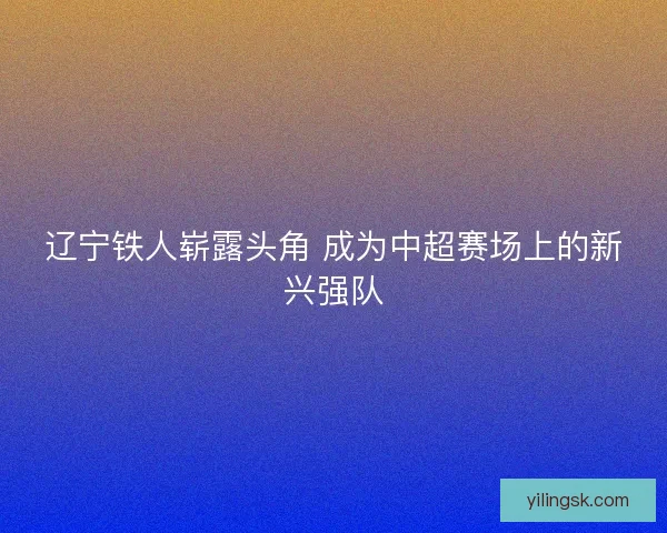 辽宁铁人崭露头角 成为中超赛场上的新兴强队 辽宁铁人崭露头角 成为中超赛场上的新兴强队