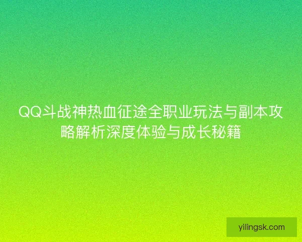 QQ斗战神热血征途全职业玩法与副本攻略解析深度体验与成长秘籍 QQ斗战神热血征途全职业玩法与副本攻略解析深度体验与成长秘籍