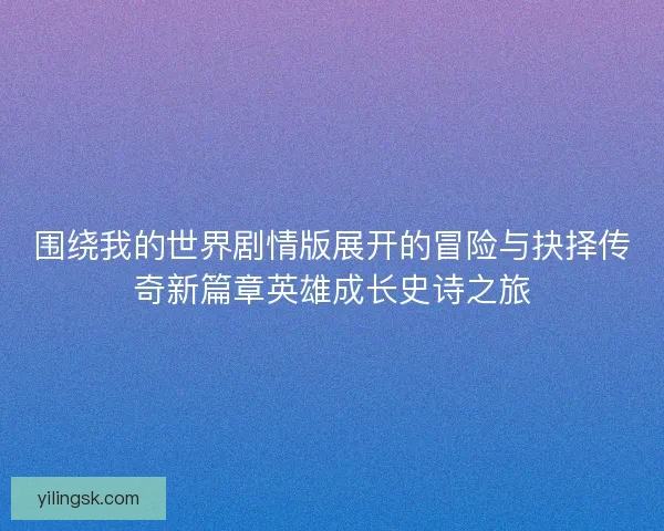 围绕我的世界剧情版展开的冒险与抉择传奇新篇章英雄成长史诗之旅 围绕我的世界剧情版展开的冒险与抉择传奇新篇章英雄成长史诗之旅