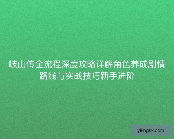岐山传全流程深度攻略详解角色养成剧情路线与实战技巧新手进阶 岐山传全流程深度攻略详解角色养成剧情路线与实战技巧新手进阶