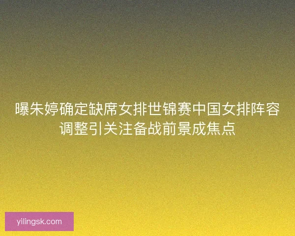 曝朱婷确定缺席女排世锦赛中国女排阵容调整引关注备战前景成焦点 曝朱婷确定缺席女排世锦赛中国女排阵容调整引关注备战前景成焦点