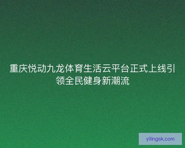 重庆悦动九龙体育生活云平台正式上线引领全民健身新潮流