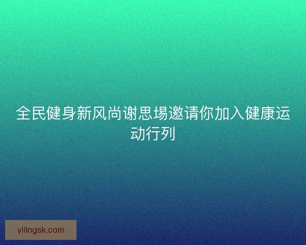 全民健身新风尚谢思埸邀请你加入健康运动行列