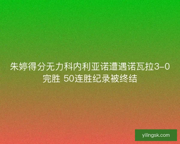 朱婷得分无力科内利亚诺遭遇诺瓦拉3-0完胜 50连胜纪录被终结