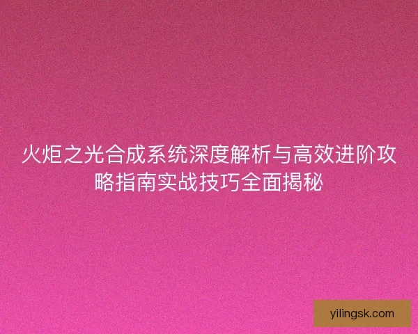 火炬之光合成系统深度解析与高效进阶攻略指南实战技巧全面揭秘 火炬之光合成系统深度解析与高效进阶攻略指南实战技巧全面揭秘