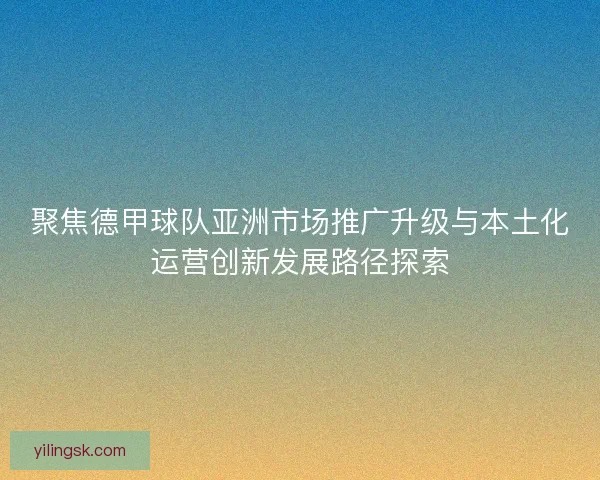 聚焦德甲球队亚洲市场推广升级与本土化运营创新发展路径探索
