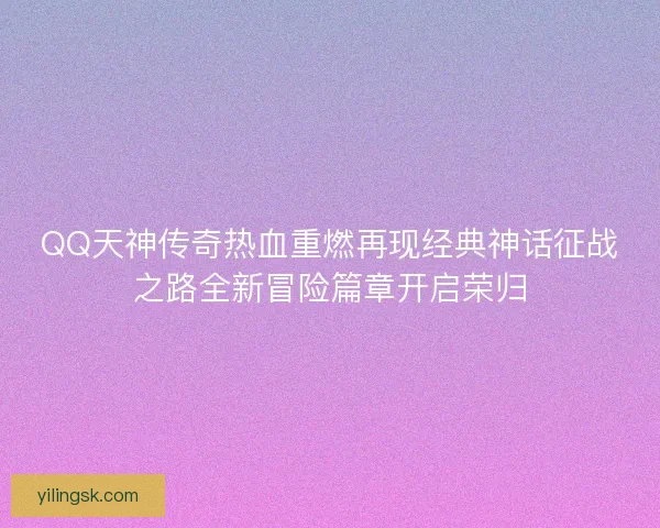 QQ天神传奇热血重燃再现经典神话征战之路全新冒险篇章开启荣归 QQ天神传奇热血重燃再现经典神话征战之路全新冒险篇章开启荣归