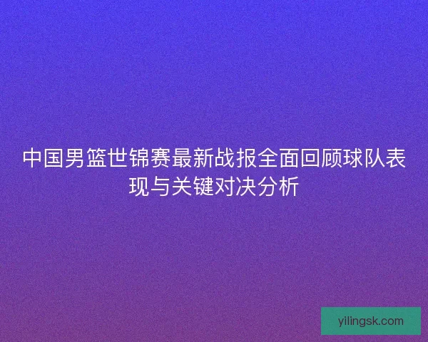 中国男篮世锦赛最新战报全面回顾球队表现与关键对决分析
