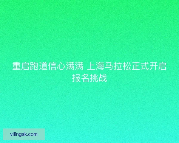重启跑道信心满满 上海马拉松正式开启报名挑战
