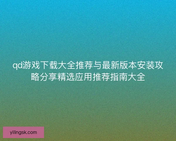 qd游戏下载大全推荐与最新版本安装攻略分享精选应用推荐指南大全