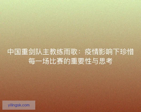中国重剑队主教练雨歌：疫情影响下珍惜每一场比赛的重要性与思考