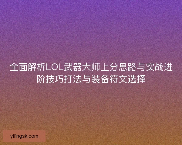 全面解析LOL武器大师上分思路与实战进阶技巧打法与装备符文选择