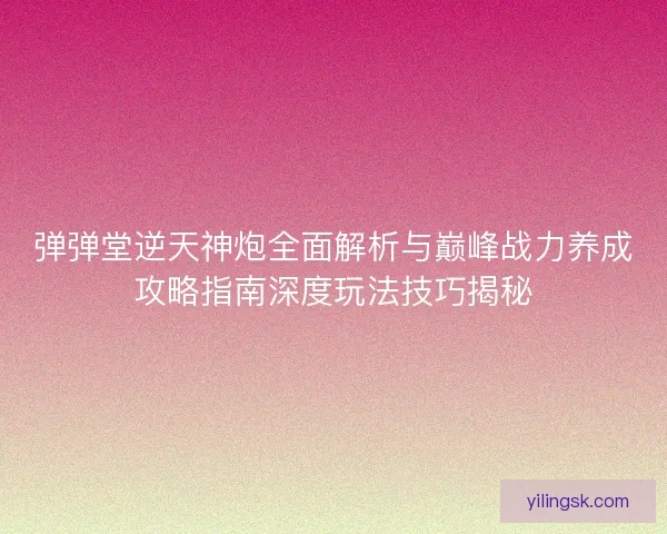 弹弹堂逆天神炮全面解析与巅峰战力养成攻略指南深度玩法技巧揭秘